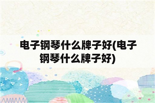 电子钢琴什么牌子好(电子钢琴什么牌子好)