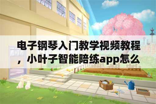 电子钢琴入门教学视频教程，小叶子智能陪练app怎么样连接钢琴？