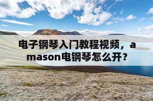 电子钢琴入门教程视频，amason电钢琴怎么开？