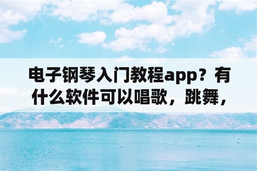 电子钢琴入门教程app？有什么软件可以唱歌，跳舞，弹钢琴的？