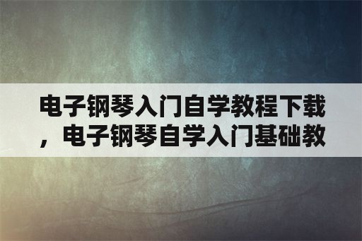 电子钢琴入门自学教程下载，电子钢琴自学入门基础教程？