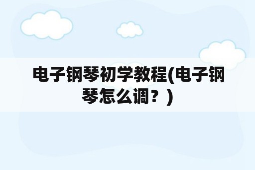 电子钢琴初学教程(电子钢琴怎么调？)