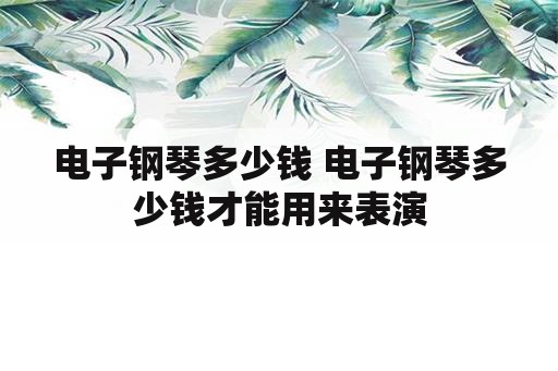 电子钢琴多少钱 电子钢琴多少钱才能用来表演