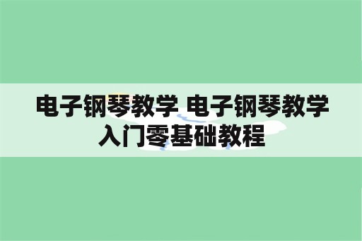 电子钢琴教学 电子钢琴教学入门零基础教程