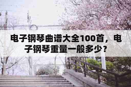 电子钢琴曲谱大全100首，电子钢琴重量一般多少？