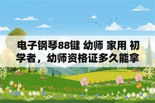 电子钢琴88键 幼师 家用 初学者，幼师资格证多久能拿到证怎么考？