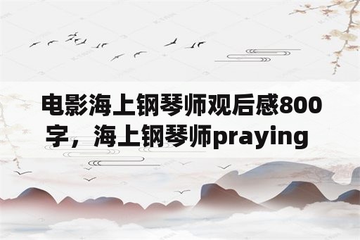 电影海上钢琴师观后感800字，海上钢琴师praying love赏析？