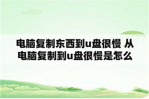 电脑复制东西到u盘很慢 从电脑复制到u盘很慢是怎么回事