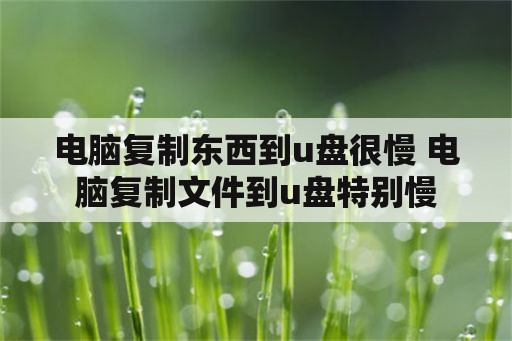 电脑复制东西到u盘很慢 电脑复制文件到u盘特别慢