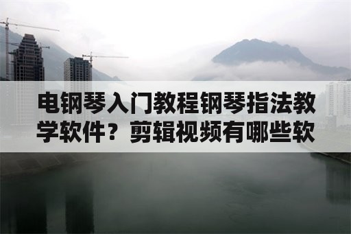 电钢琴入门教程钢琴指法教学软件？剪辑视频有哪些软件推荐？