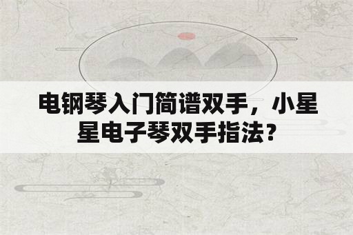 电钢琴入门简谱双手，小星星电子琴双手指法？