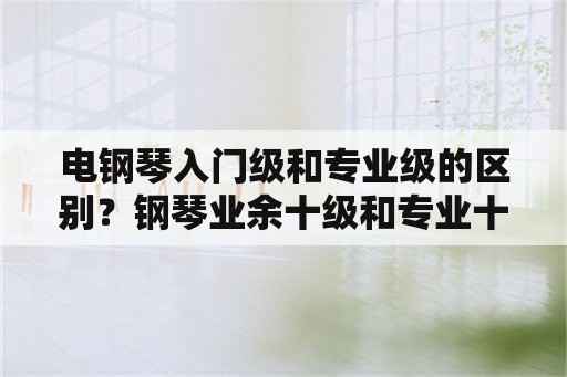 电钢琴入门级和专业级的区别？钢琴业余十级和专业十级的差别？