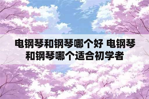 电钢琴和钢琴哪个好 电钢琴和钢琴哪个适合初学者