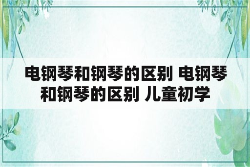 电钢琴和钢琴的区别 电钢琴和钢琴的区别 儿童初学