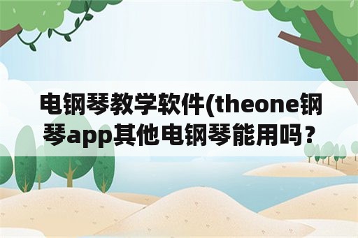 电钢琴教学软件(theone钢琴app其他电钢琴能用吗？)