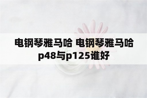 电钢琴雅马哈 电钢琴雅马哈p48与p125谁好