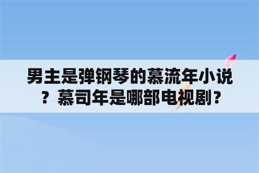 男主是弹钢琴的慕流年小说？慕司年是哪部电视剧？