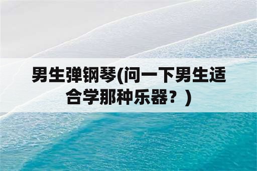 男生弹钢琴(问一下男生适合学那种乐器？)