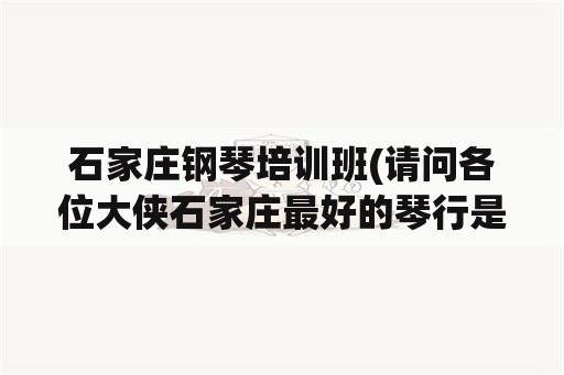 石家庄钢琴培训班(请问各位大侠石家庄最好的琴行是哪个？最好价钱合理的？)