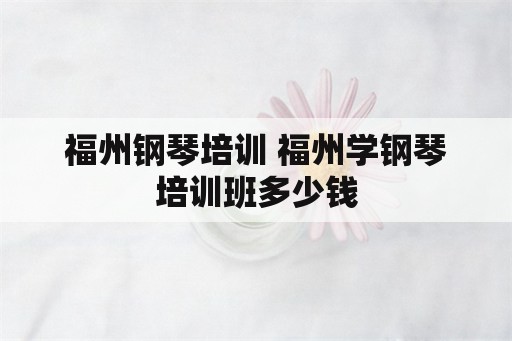 福州钢琴培训 福州学钢琴培训班多少钱