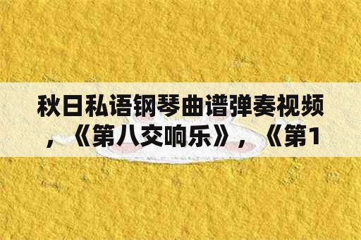 秋日私语钢琴曲谱弹奏视频，《第八交响乐》，《第19钢琴协奏曲》，《仙境》，《秋日的私语》，《平均律钢琴集》，《华？