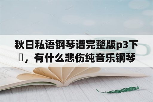 秋日私语钢琴谱完整版p3下載，有什么悲伤纯音乐钢琴曲推荐吗？