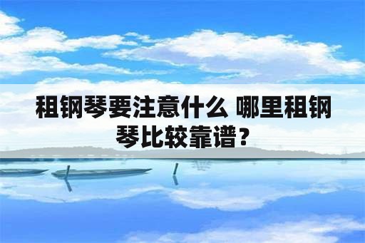 租钢琴要注意什么 哪里租钢琴比较靠谱？