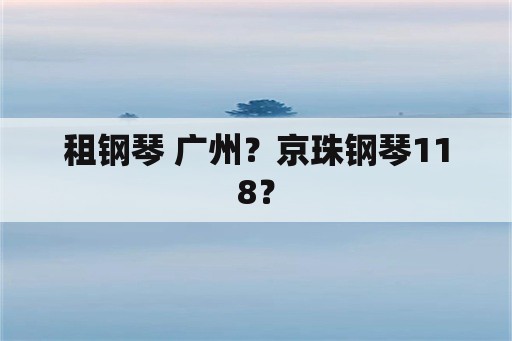 租钢琴 广州？京珠钢琴118？