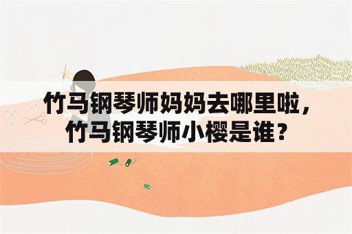 竹马钢琴师妈妈去哪里啦，竹马钢琴师小樱是谁？