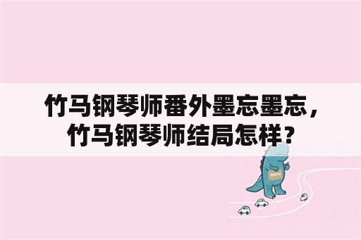 竹马钢琴师番外墨忘墨忘，竹马钢琴师结局怎样？