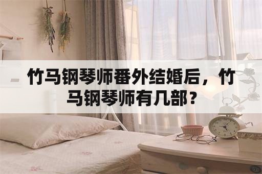 竹马钢琴师番外结婚后，竹马钢琴师有几部？