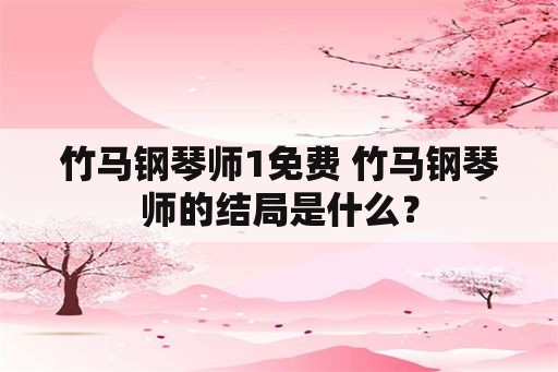 竹马钢琴师1免费 竹马钢琴师的结局是什么？