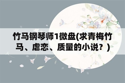 竹马钢琴师1微盘(求青梅竹马、虐恋、质量的小说？)