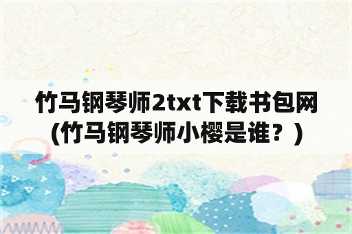 竹马钢琴师2txt下载书包网(竹马钢琴师小樱是谁？)