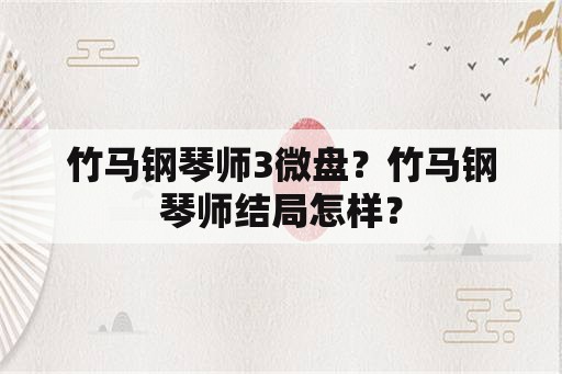 竹马钢琴师3微盘？竹马钢琴师结局怎样？