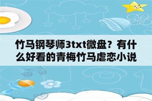 竹马钢琴师3txt微盘？有什么好看的青梅竹马虐恋小说长篇的？