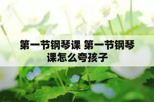 第一节钢琴课 第一节钢琴课怎么夸孩子