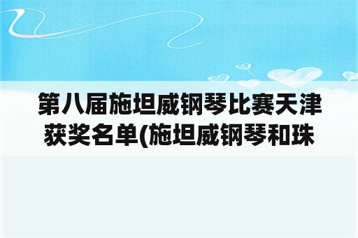 第八届施坦威钢琴比赛天津获奖名单(施坦威钢琴和珠江钢琴有啥区别？)