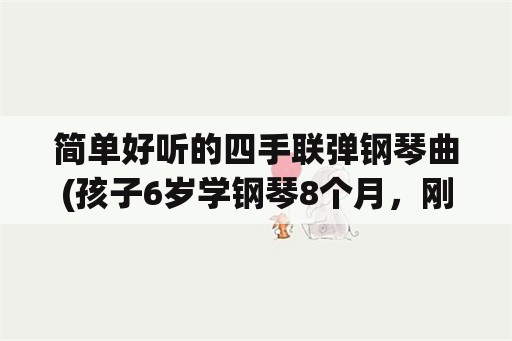 简单好听的四手联弹钢琴曲(孩子6岁学钢琴8个月，刚学完小汤2，但老师小汤2的四手联弹不教，我认为四手联弹可以让孩子增加乐趣？)