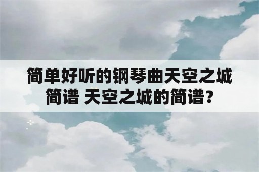 简单好听的钢琴曲天空之城简谱 天空之城的简谱？