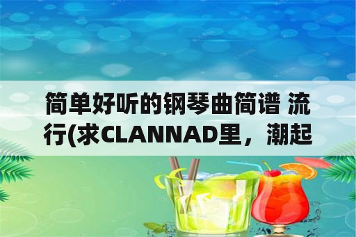 简单好听的钢琴曲简谱 流行(求CLANNAD里，潮起潮落声的钢琴曲数字简谱？)