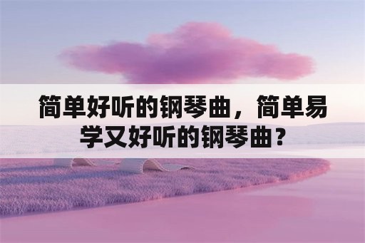 简单好听的钢琴曲，简单易学又好听的钢琴曲？