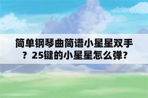 简单钢琴曲简谱小星星双手？25键的小星星怎么弹？