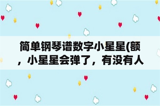 简单钢琴谱数字小星星(额，小星星会弹了，有没有人推荐几个类似的谱子？)