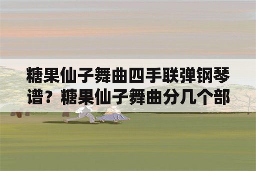 糖果仙子舞曲四手联弹钢琴谱？糖果仙子舞曲分几个部分？