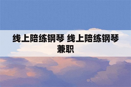 线上陪练钢琴 线上陪练钢琴兼职