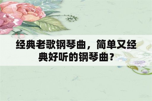 经典老歌钢琴曲，简单又经典好听的钢琴曲？