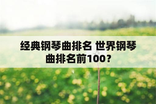 经典钢琴曲排名 世界钢琴曲排名前100？