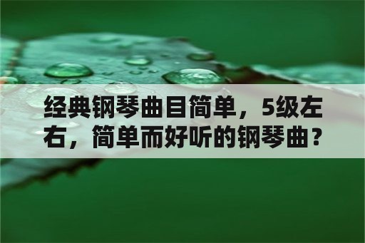 经典钢琴曲目简单，5级左右，简单而好听的钢琴曲？