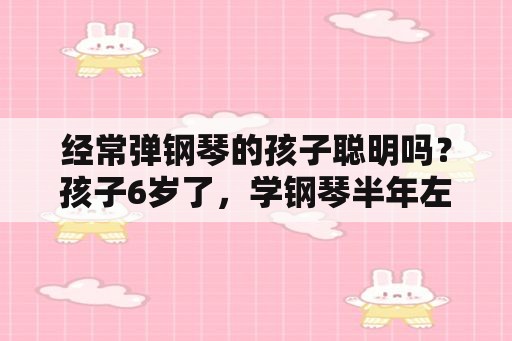 经常弹钢琴的孩子聪明吗？孩子6岁了，学钢琴半年左右，要不要坚持？